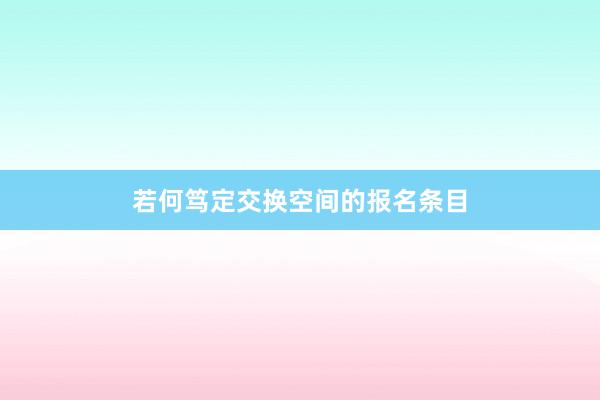 若何笃定交换空间的报名条目