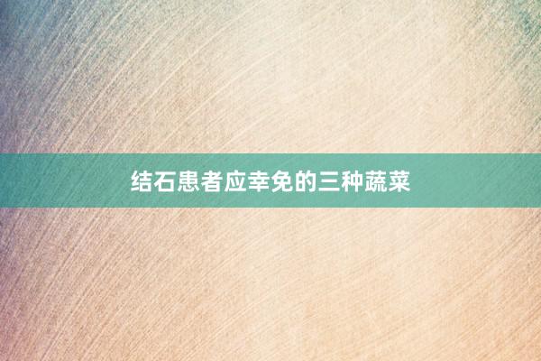 结石患者应幸免的三种蔬菜